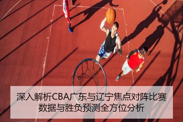 深入解析CBA广东与辽宁焦点对阵比赛数据与胜负预测全方位分析（STAR）